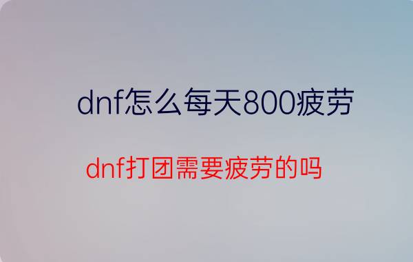 dnf怎么每天800疲劳 dnf打团需要疲劳的吗？